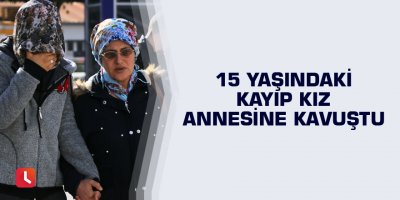 15 yaşındaki kayıp kız annesine kavuştu