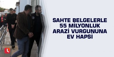 Sahte belgelerle 55 milyonluk arazi vurgununa ev hapsi