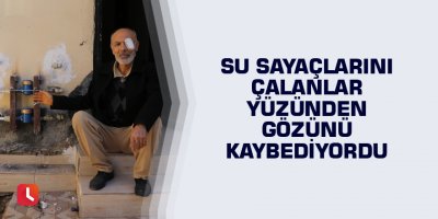 Su sayaçlarını çalanlar yüzünden gözünü kaybediyordu