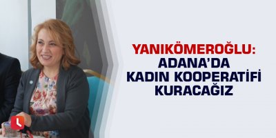 Yanıkömeroğlu: "Adana’da kadın kooperatifi kuracağız"