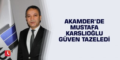 AKAMDER’de Mustafa Karslıoğlu güven tazeledi
