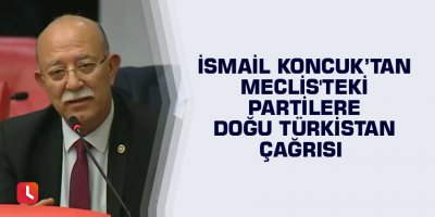 İsmail Koncuk’tan Meclis'teki partilere Doğu Türkistan çağrısı