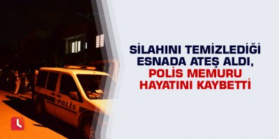 Silahını temizlediği esnada ateş aldı, polis memuru hayatını kaybetti