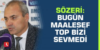 Erkan Sözeri: “Bugün maalesef top bizi sevmedi”