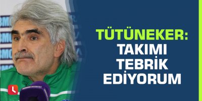Uğur Tütüneker: “Takımı tebrik ediyorum”