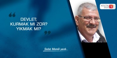 Devlet; Kurmak mı zor? Yıkmak mı?
