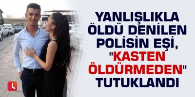 Yanlışlıkla öldü denilen polisin eşi, "kasten öldürmeden" tutuklandı