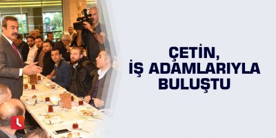 Çetin, iş adamlarıyla buluştu