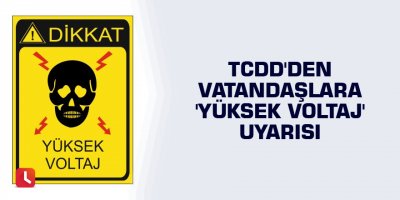 TCDD'den vatandaşlara 'yüksek voltaj' uyarısı