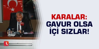 Karalar: Gavur olsa içi sızlar!