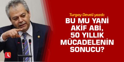 Bu mu yani Akif abi, 50 yıllık mücadelenin sonucu?