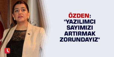 Özden: "Yazılımcı sayımızı artırmak zorundayız"