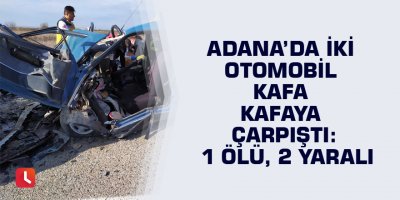 Adana’da iki otomobil kafa kafaya çarpıştı: 1 ölü, 2 yaralı