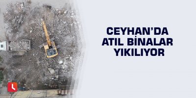 Ceyhan’da atıl binalar yıkılıyor