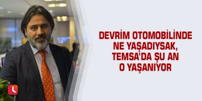 Devrim otomobilinde ne yaşadıysak, Temsa’da şu an o yaşanıyor