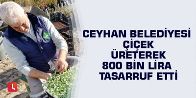 Ceyhan Belediyesi çiçek üreterek 800 bin lira tasarruf etti