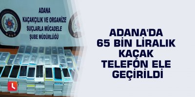 Adana'da 65 bin liralık kaçak telefon ele geçirildi