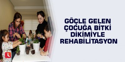 Göçle gelen çocuğa bitki dikimiyle rehabilitasyon