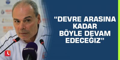 “Devre arasına kadar böyle devam edeceğiz”