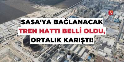 SASA'ya bağlanacak tren hattı belli oldu, ortalık karıştı!