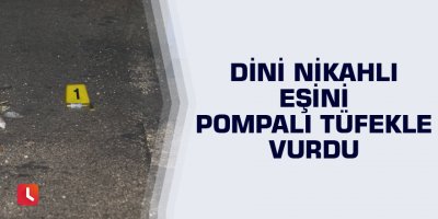 Dini nikahlı eşini pompalı tüfekle vurdu