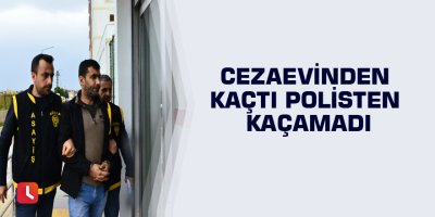 Cezaevinden kaçtı polisten kaçamadı