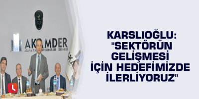 Karslıoğlu: "Sektörün gelişmesi için hedefimizde ilerliyoruz"