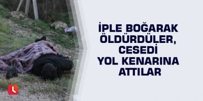 İple boğarak öldürdüler, cesedi yol kenarına attılar
