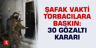 Şafak vakti torbacılara baskın: 30 gözaltı kararı