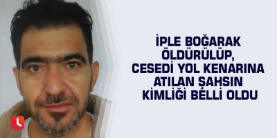 İple boğarak öldürülüp, cesedi yol kenarına atılan şahsın kimliği belli oldu