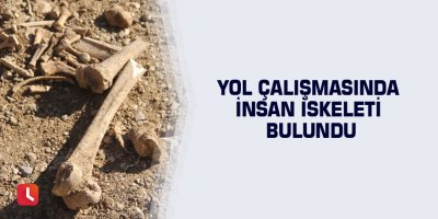 Yol çalışmasında insan iskeleti bulundu