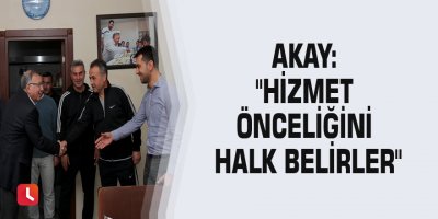 Akay: "Hizmet önceliğini halk belirler"
