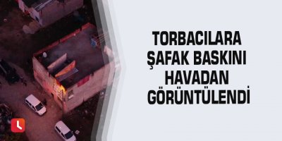 Torbacılara şafak baskını havadan görüntülendi