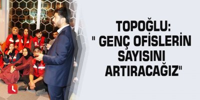 Topoğlu:" Genç Ofislerin sayısını artıracağız"