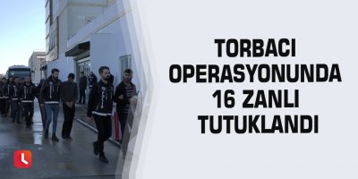 Torbacı operasyonunda 16 zanlı tutuklandı