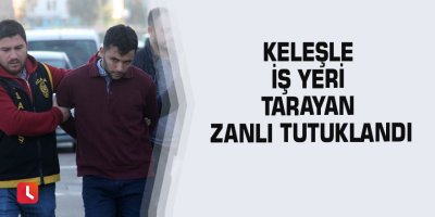 Keleşle iş yeri tarayan zanlı tutuklandı