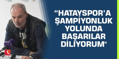 Engin İpekoğlu: “Hatayspor’a şampiyonluk yolunda başarılar diliyorum"