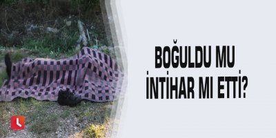 Boğuldu mu intihar mı etti?