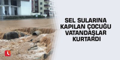 Sel sularına kapılan çocuğu vatandaşlar kurtardı