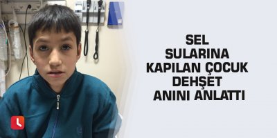 Sel sularına kapılan çocuk dehşet anını anlattı