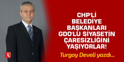 "CHP'li Belediye Başkanları GDO'lu Siyasetin Çaresizliğini Yaşıyorlar!"