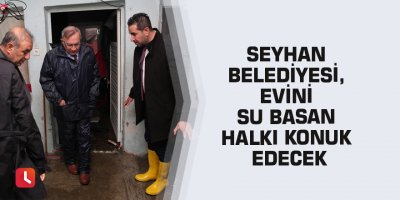 Seyhan Belediyesi, evini su basan halkı konuk edecek