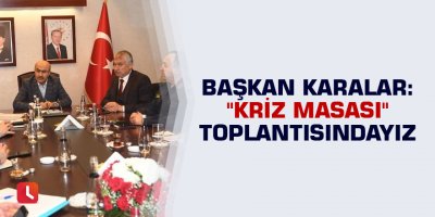 Başkan Karalar: "Kriz Masası" toplantısındayız