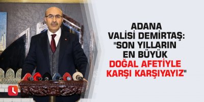 Adana Valisi Demirtaş: "Son yılların en büyük doğal afetiyle karşı karşıyayız"