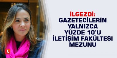 İlgezdi: Gazetecilerin yalnızca yüzde 10’u iletişim fakültesi mezunu