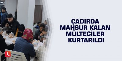 Çadırda mahsur kalan mülteciler kurtarıldı