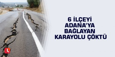 6 ilçeyi Adana’ya bağlayan karayolu çöktü