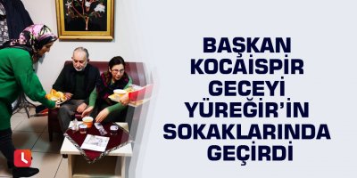 Başkan Kocaispir geceyi Yüreğir’in sokaklarında geçirdi