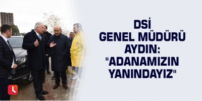 DSİ Genel Müdürü Aydın: "Adanamızın yanındayız"