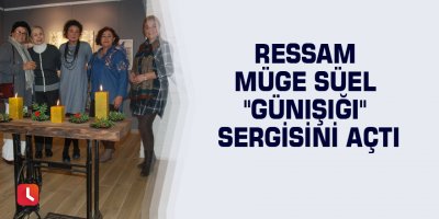 Ressam Müge Süel "Günışığı" sergisini açtı